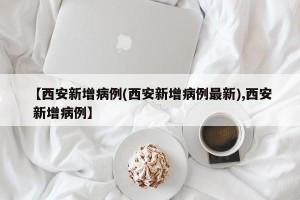 【西安新增病例(西安新增病例最新),西安 新增病例】