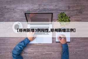 【郑州新增3例阳性,郑州新增三例】