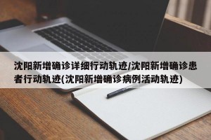 沈阳新增确诊详细行动轨迹/沈阳新增确诊患者行动轨迹(沈阳新增确诊病例活动轨迹)