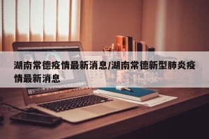 湖南常德疫情最新消息/湖南常德新型肺炎疫情最新消息