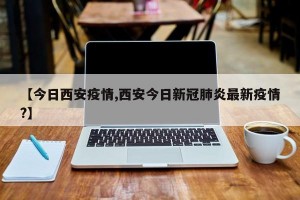 【今日西安疫情,西安今日新冠肺炎最新疫情?】