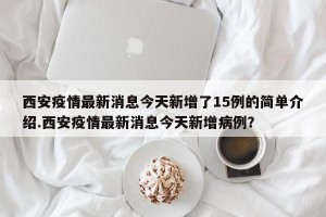西安疫情最新消息今天新增了15例的简单介绍.西安疫情最新消息今天新增病例？