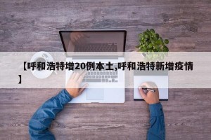 【呼和浩特增20例本土,呼和浩特新增疫情】