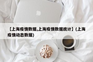 【上海疫情数据,上海疫情数据统计】(上海疫情动态数据)