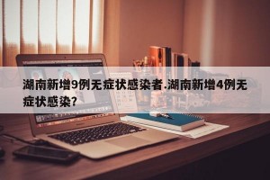 湖南新增9例无症状感染者.湖南新增4例无症状感染？