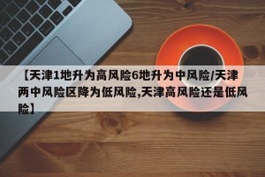 【天津1地升为高风险6地升为中风险/天津两中风险区降为低风险,天津高风险还是低风险】