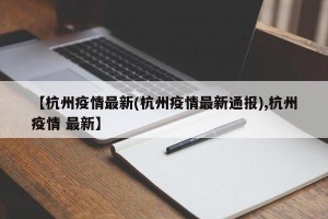 【杭州疫情最新(杭州疫情最新通报),杭州疫情 最新】