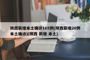 陕西新增本土确诊165例(陕西新增20例本土确诊)(陕西 新增 本土)
