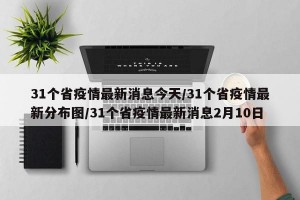 31个省疫情最新消息今天/31个省疫情最新分布图/31个省疫情最新消息2月10日
