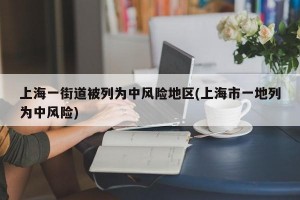上海一街道被列为中风险地区(上海市一地列为中风险)