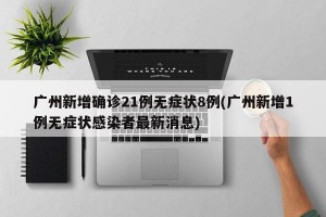 广州新增确诊21例无症状8例(广州新增1例无症状感染者最新消息)