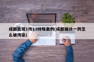 成都出现1传13特殊案例(成都确诊一例怎么被传染)