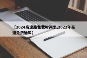 【2024高速路免费时间表,2022年高速免费通知】