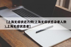 【上海无症状近万例(上海无症状感染者人数),上海无症状患者】