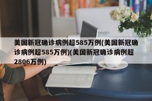 美国新冠确诊病例超585万例(美国新冠确诊病例超585万例)(美国新冠确诊病例超2806万例)