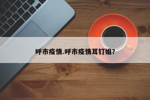 呼市疫情.呼市疫情耳钉姐？