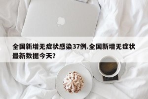 全国新增无症状感染37例.全国新增无症状最新数据今天？