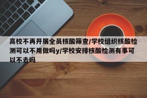 高校不再开展全员核酸筛查/学校组织核酸检测可以不用做吗y/学校安排核酸检测有事可以不去吗