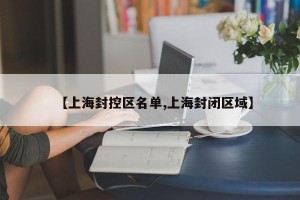 【上海封控区名单,上海封闭区域】