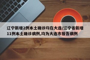 辽宁新增2例本土确诊均在大连/辽宁省新增11例本土确诊病例,均为大连市报告病例