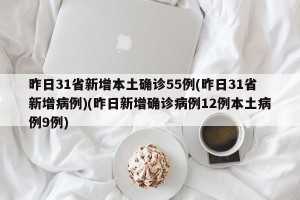昨日31省新增本土确诊55例(昨日31省新增病例)(昨日新增确诊病例12例本土病例9例)