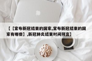 【【宣布新冠结束的国家,宣布新冠结束的国家有哪些】,新冠肺炎结束时间预言】