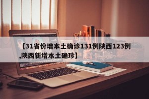 【31省份增本土确诊131例陕西123例,陕西新增本土确珍】