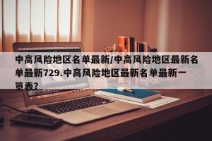 中高风险地区名单最新/中高风险地区最新名单最新729.中高风险地区最新名单最新一览表？