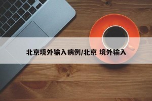 北京境外输入病例/北京 境外输入