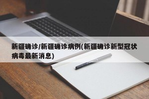 新疆确诊/新疆确诊病例(新疆确诊新型冠状病毒最新消息)