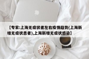 【专家:上海无症状者左右疫情趋势(上海新增无症状患者),上海新增无症状感染】