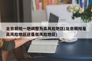 北京朝阳一地调整为高风险地区(北京朝阳是高风险地区还是低风险地区)