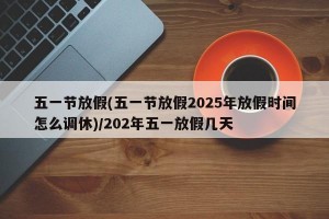 五一节放假(五一节放假2025年放假时间怎么调休)/202年五一放假几天