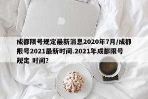 成都限号规定最新消息2020年7月/成都限号2021最新时间.2021年成都限号规定 时间？