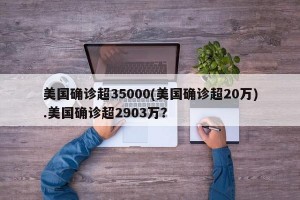 美国确诊超35000(美国确诊超20万).美国确诊超2903万？