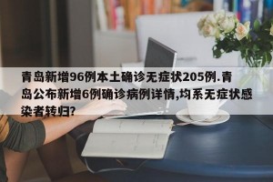 青岛新增96例本土确诊无症状205例.青岛公布新增6例确诊病例详情,均系无症状感染者转归？