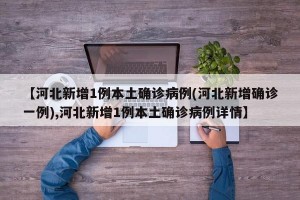 【河北新增1例本土确诊病例(河北新增确诊一例),河北新增1例本土确诊病例详情】