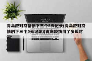 青岛应对疫情创下三个5天纪录(青岛应对疫情创下三个5天记录)(青岛疫情用了多长时间)