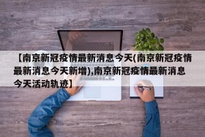 【南京新冠疫情最新消息今天(南京新冠疫情最新消息今天新增),南京新冠疫情最新消息今天活动轨迹】