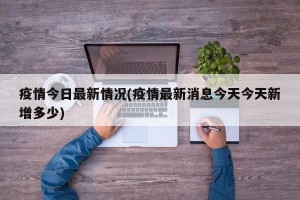 疫情今日最新情况(疫情最新消息今天今天新增多少)