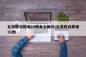 北京昨日新增10例本土确诊/北京昨日新增31例
