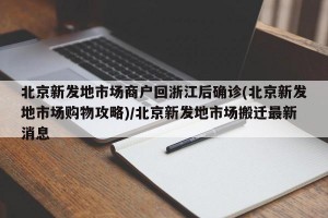 北京新发地市场商户回浙江后确诊(北京新发地市场购物攻略)/北京新发地市场搬迁最新消息