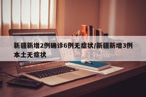 新疆新增2例确诊6例无症状/新疆新增3例本土无症状