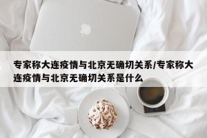 专家称大连疫情与北京无确切关系/专家称大连疫情与北京无确切关系是什么