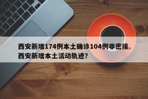 西安新增174例本土确诊104例非密接.西安新增本土活动轨迹？