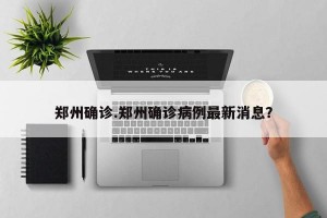 郑州确诊.郑州确诊病例最新消息？