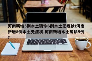 河南新增3例本土确诊6例本土无症状/河南新增8例本土无症状.河南新增本土确诊5例？