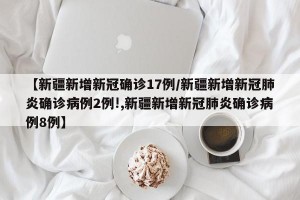 【新疆新增新冠确诊17例/新疆新增新冠肺炎确诊病例2例!,新疆新增新冠肺炎确诊病例8例】