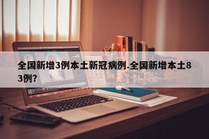 全国新增3例本土新冠病例.全国新增本土83例？