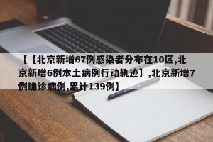 【【北京新增67例感染者分布在10区,北京新增6例本土病例行动轨迹】,北京新增7例确诊病例,累计139例】